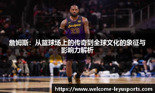 詹姆斯：从篮球场上的传奇到全球文化的象征与影响力解析