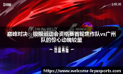 巅峰对决：极限运动会资格赛首轮焦作队vs广州队的惊心动魄较量