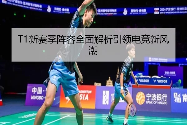 T1新赛季阵容全面解析引领电竞新风潮